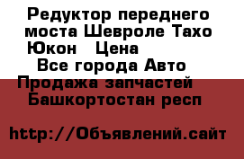 Редуктор переднего моста Шевроле Тахо/Юкон › Цена ­ 35 000 - Все города Авто » Продажа запчастей   . Башкортостан респ.